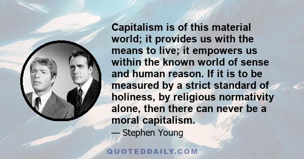 Capitalism is of this material world; it provides us with the means to live; it empowers us within the known world of sense and human reason. If it is to be measured by a strict standard of holiness, by religious