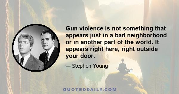 Gun violence is not something that appears just in a bad neighborhood or in another part of the world. It appears right here, right outside your door.