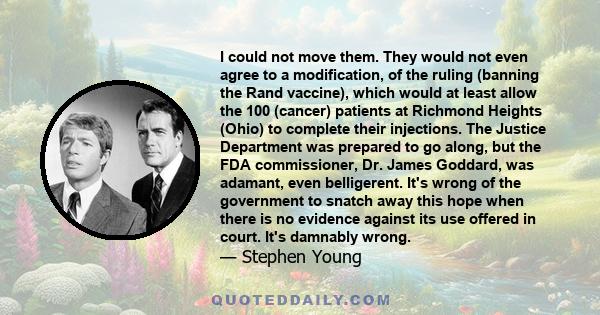 I could not move them. They would not even agree to a modification, of the ruling (banning the Rand vaccine), which would at least allow the 100 (cancer) patients at Richmond Heights (Ohio) to complete their injections. 