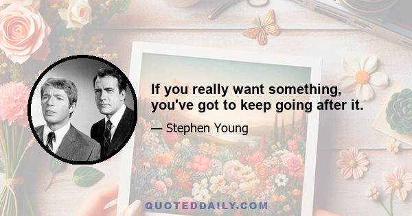 If you really want something, you've got to keep going after it.