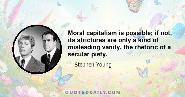 Moral capitalism is possible; if not, its strictures are only a kind of misleading vanity, the rhetoric of a secular piety.