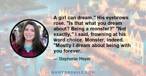 A girl can dream. His eyebrows rose. Is that what you dream about? Being a monster? Not exactly, I said, frowning at his word choice. Monster, indeed. Mostly I dream about being with you forever.