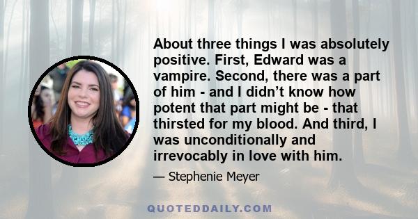 About three things I was absolutely positive. First, Edward was a vampire. Second, there was a part of him - and I didn’t know how potent that part might be - that thirsted for my blood. And third, I was unconditionally 