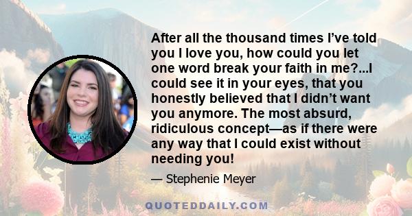 After all the thousand times I’ve told you I love you, how could you let one word break your faith in me?...I could see it in your eyes, that you honestly believed that I didn’t want you anymore. The most absurd,