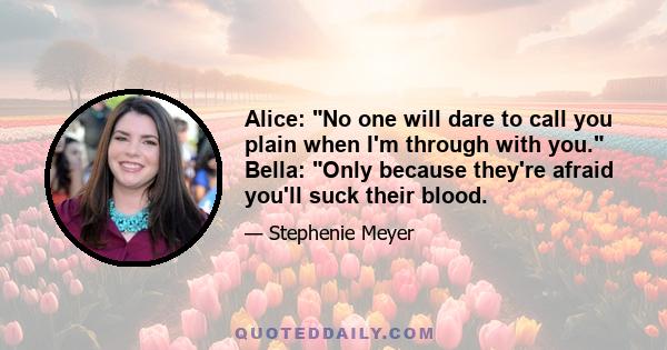 Alice: No one will dare to call you plain when I'm through with you. Bella: Only because they're afraid you'll suck their blood.