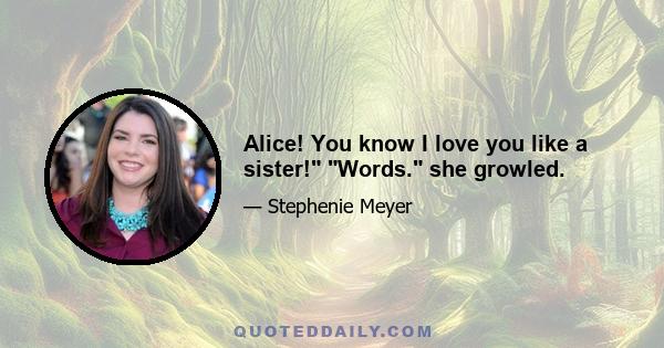 Alice! You know I love you like a sister! Words. she growled.