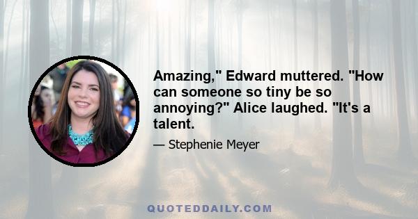 Amazing, Edward muttered. How can someone so tiny be so annoying? Alice laughed. It's a talent.