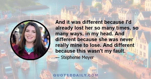 And it was different because I'd already lost her so many times, so many ways, in my head. And different because she was never really mine to lose. And different because this wasn't my fault.