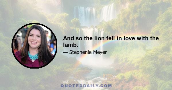 And so the lion fell in love with the lamb.