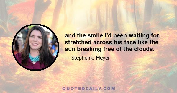 and the smile I'd been waiting for stretched across his face like the sun breaking free of the clouds.