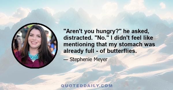 Aren't you hungry? he asked, distracted. No. I didn't feel like mentioning that my stomach was already full - of butterflies.