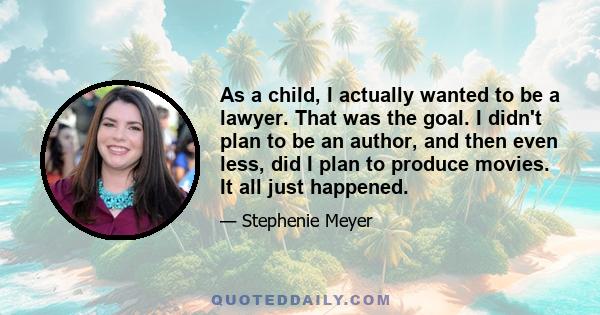 As a child, I actually wanted to be a lawyer. That was the goal. I didn't plan to be an author, and then even less, did I plan to produce movies. It all just happened.