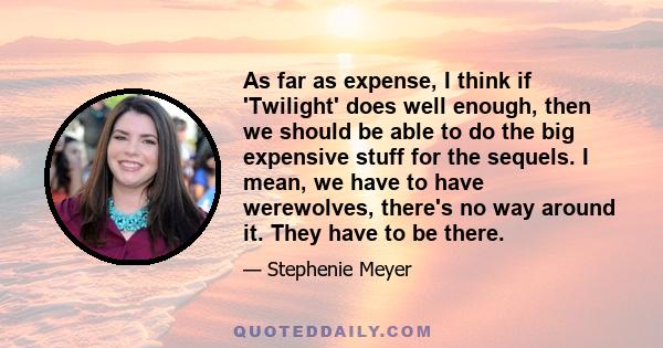 As far as expense, I think if 'Twilight' does well enough, then we should be able to do the big expensive stuff for the sequels. I mean, we have to have werewolves, there's no way around it. They have to be there.