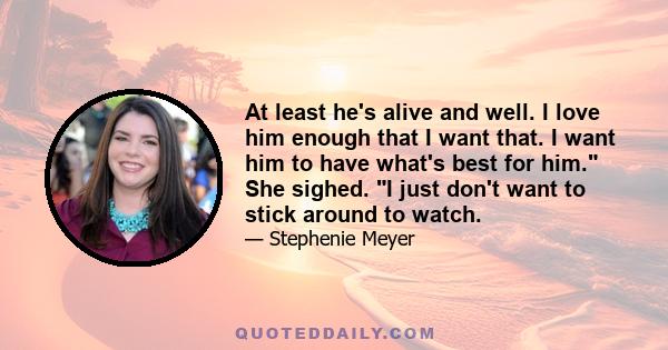 At least he's alive and well. I love him enough that I want that. I want him to have what's best for him. She sighed. I just don't want to stick around to watch.