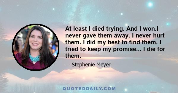 At least I died trying. And I won.I never gave them away. I never hurt them. I did my best to find them. I tried to keep my promise... I die for them.