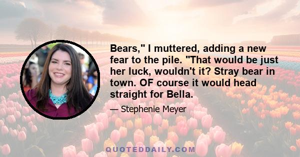 Bears, I muttered, adding a new fear to the pile. That would be just her luck, wouldn't it? Stray bear in town. OF course it would head straight for Bella.