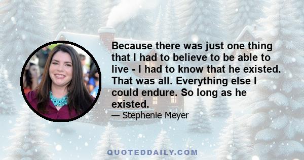 Because there was just one thing that I had to believe to be able to live - I had to know that he existed. That was all. Everything else I could endure. So long as he existed.