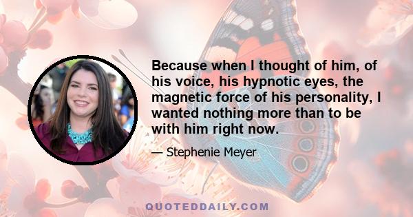 Because when I thought of him, of his voice, his hypnotic eyes, the magnetic force of his personality, I wanted nothing more than to be with him right now.