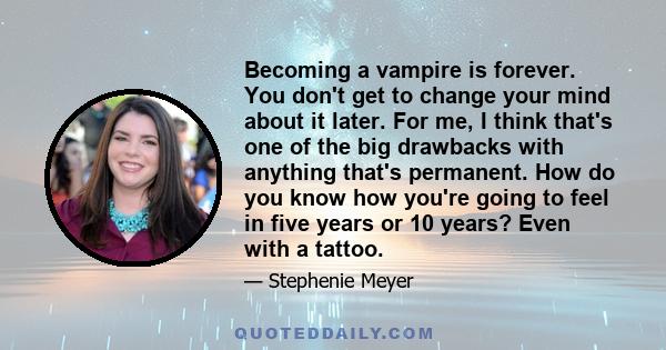 Becoming a vampire is forever. You don't get to change your mind about it later. For me, I think that's one of the big drawbacks with anything that's permanent. How do you know how you're going to feel in five years or