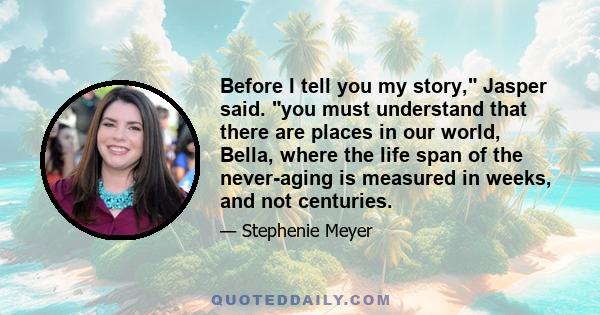 Before I tell you my story, Jasper said. you must understand that there are places in our world, Bella, where the life span of the never-aging is measured in weeks, and not centuries.