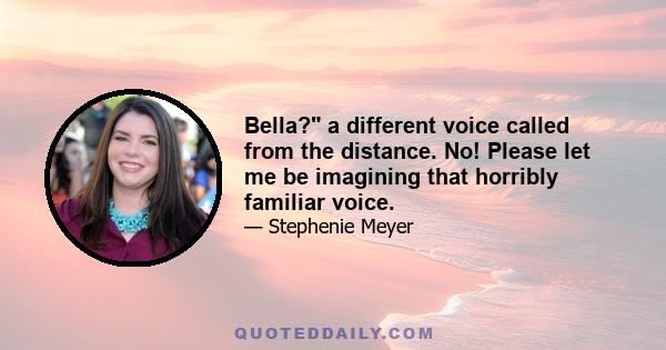 Bella? a different voice called from the distance. No! Please let me be imagining that horribly familiar voice.