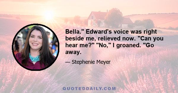 Bella. Edward's voice was right beside me, relieved now. Can you hear me? No, I groaned. Go away.