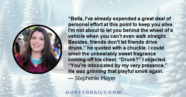 “Bella, I've already expended a great deal of personal effort at this point to keep you alive. I'm not about to let you behind the wheel of a vehicle when you can't even walk straight. Besides, friends don't let friends 