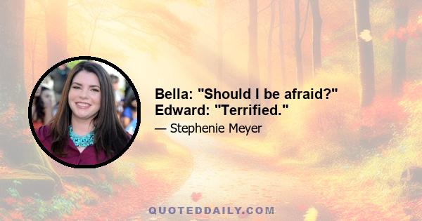 Bella: Should I be afraid? Edward: Terrified.