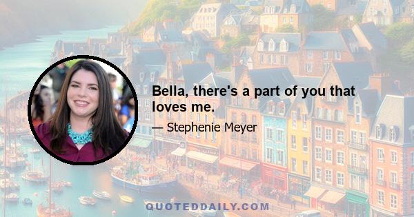 Bella, there's a part of you that loves me.