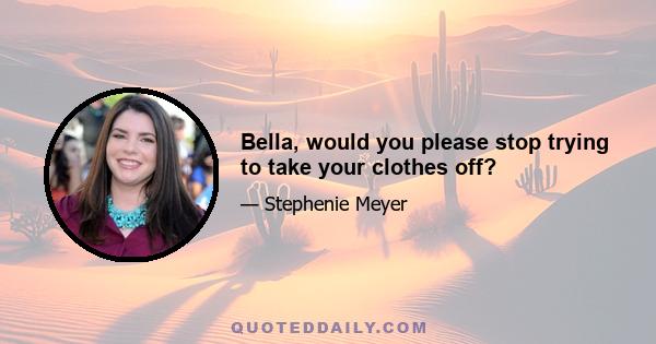 Bella, would you please stop trying to take your clothes off?