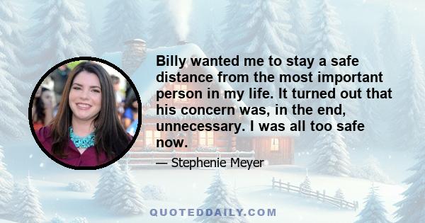 Billy wanted me to stay a safe distance from the most important person in my life. It turned out that his concern was, in the end, unnecessary. I was all too safe now.