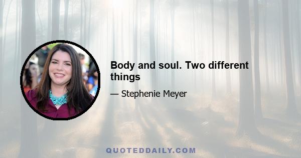 Body and soul. Two different things