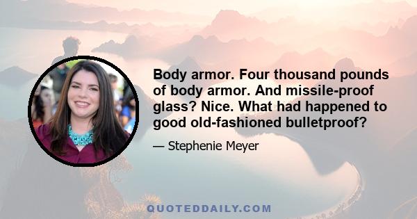 Body armor. Four thousand pounds of body armor. And missile-proof glass? Nice. What had happened to good old-fashioned bulletproof?