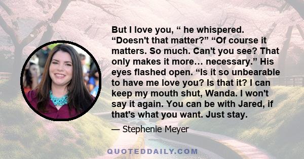 But I love you, “ he whispered. “Doesn't that matter?” “Of course it matters. So much. Can't you see? That only makes it more… necessary.” His eyes flashed open. “Is it so unbearable to have me love you? Is that it? I