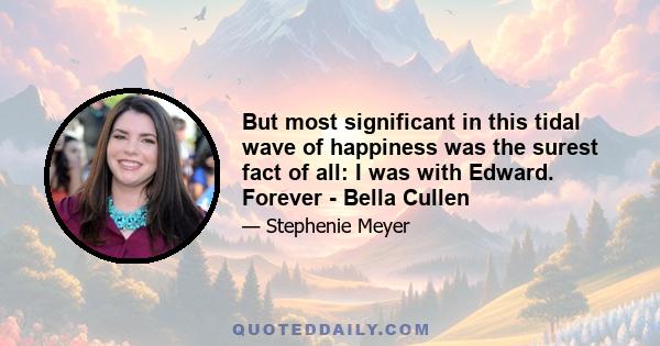 But most significant in this tidal wave of happiness was the surest fact of all: I was with Edward. Forever - Bella Cullen