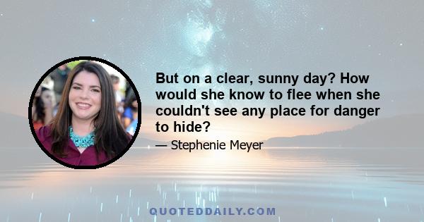 But on a clear, sunny day? How would she know to flee when she couldn't see any place for danger to hide?