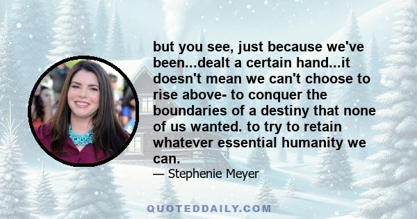 but you see, just because we've been...dealt a certain hand...it doesn't mean we can't choose to rise above- to conquer the boundaries of a destiny that none of us wanted. to try to retain whatever essential humanity we 