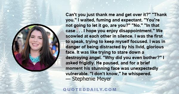 Can't you just thank me and get over it? Thank you. I waited, fuming and expectant. You're not going to let it go, are you? No. In that case . . . I hope you enjoy disappointment. We scowled at each other in silence. I