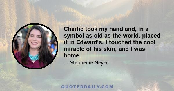 Charlie took my hand and, in a symbol as old as the world, placed it in Edward’s. I touched the cool miracle of his skin, and I was home.