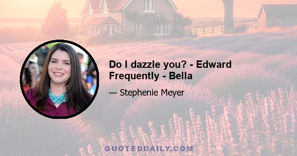 Do I dazzle you? - Edward Frequently - Bella