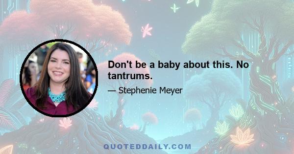 Don't be a baby about this. No tantrums.