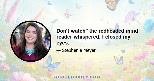 Don't watch the redheaded mind reader whispered. I closed my eyes.