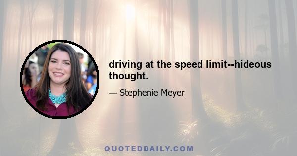 driving at the speed limit--hideous thought.