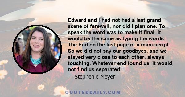 Edward and I had not had a last grand scene of farewell, nor did I plan one. To speak the word was to make it final. It would be the same as typing the words The End on the last page of a manuscript. So we did not say