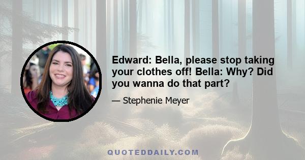 Edward: Bella, please stop taking your clothes off! Bella: Why? Did you wanna do that part?