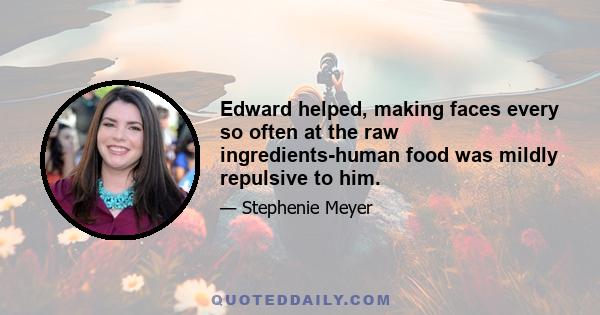 Edward helped, making faces every so often at the raw ingredients-human food was mildly repulsive to him.