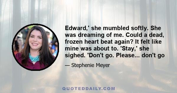 Edward,' she mumbled softly. She was dreaming of me. Could a dead, frozen heart beat again? It felt like mine was about to. 'Stay,' she sighed. 'Don't go. Please... don't go