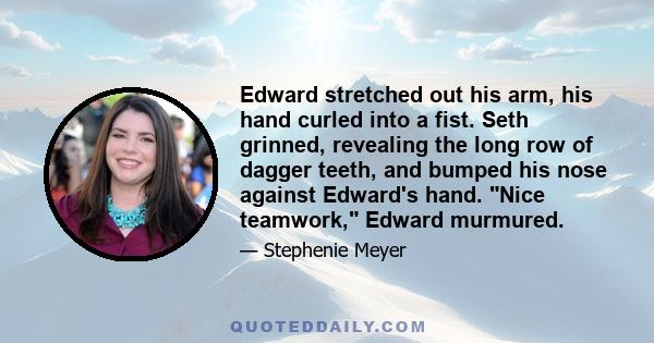 Edward stretched out his arm, his hand curled into a fist. Seth grinned, revealing the long row of dagger teeth, and bumped his nose against Edward's hand. Nice teamwork, Edward murmured.