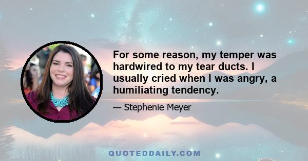 For some reason, my temper was hardwired to my tear ducts. I usually cried when I was angry, a humiliating tendency.