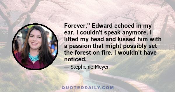 Forever, Edward echoed in my ear. I couldn't speak anymore. I lifted my head and kissed him with a passion that might possibly set the forest on fire. I wouldn't have noticed.